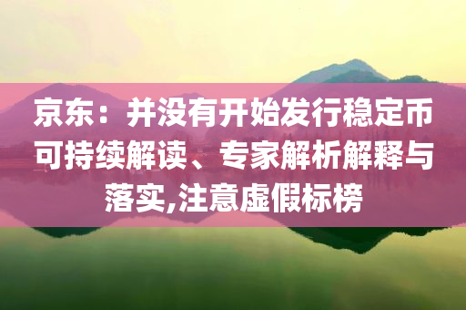京東：并沒有開始發(fā)行穩(wěn)定幣可持續(xù)解讀、專家解析解釋與落實,注意虛假標榜