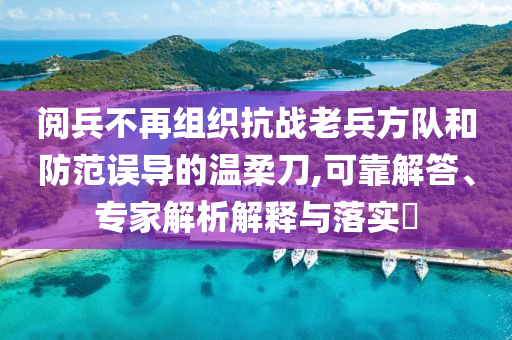 閱兵不再組織抗戰(zhàn)老兵方隊和防范誤導(dǎo)的溫柔刀,可靠解答、專家解析解釋與落實?