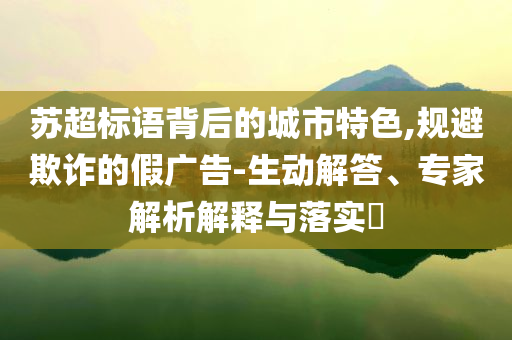 蘇超標(biāo)語背后的城市特色,規(guī)避欺詐的假廣告-生動(dòng)解答、專家解析解釋與落實(shí)?