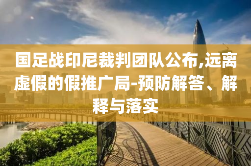 國足戰(zhàn)印尼裁判團(tuán)隊(duì)公布,遠(yuǎn)離虛假的假推廣局-預(yù)防解答、解釋與落實(shí)