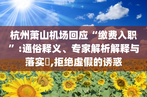 杭州蕭山機(jī)場回應(yīng)“繳費(fèi)入職”:通俗釋義、專家解析解釋與落實(shí)?,拒絕虛假的誘惑
