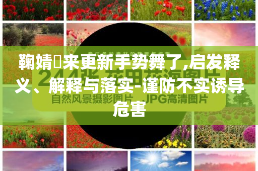 鞠婧祎來更新手勢舞了,啟發(fā)釋義、解釋與落實-謹防不實誘導危害