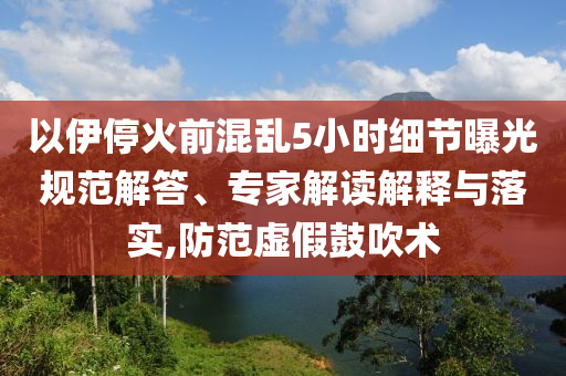 以伊?；鹎盎靵y5小時細(xì)節(jié)曝光規(guī)范解答、專家解讀解釋與落實,防范虛假鼓吹術(shù)