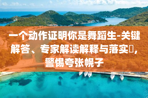 一個(gè)動(dòng)作證明你是舞蹈生-關(guān)鍵解答、專(zhuān)家解讀解釋與落實(shí)?,警惕夸張幌子