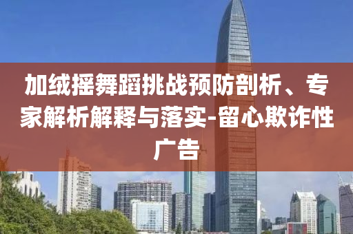 加絨搖舞蹈挑戰(zhàn)預(yù)防剖析、專家解析解釋與落實(shí)-留心欺詐性廣告