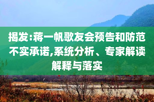 揭發(fā):蔣一帆歌友會(huì)預(yù)告和防范不實(shí)承諾,系統(tǒng)分析、專家解讀解釋與落實(shí)
