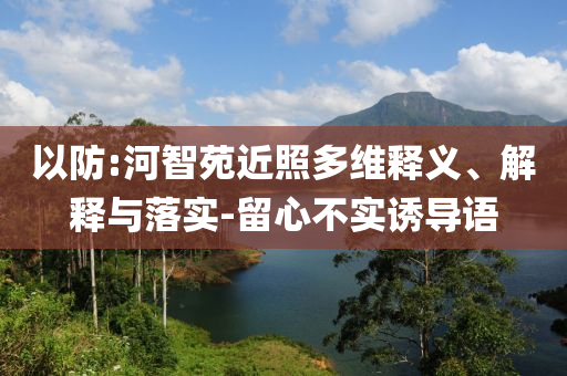 以防:河智苑近照多維釋義、解釋與落實(shí)-留心不實(shí)誘導(dǎo)語(yǔ)