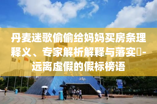 丹麥迷歌偷偷給媽媽買(mǎi)房條理釋義、專家解析解釋與落實(shí)?-遠(yuǎn)離虛假的假標(biāo)榜語(yǔ)