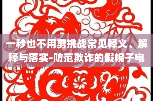 一秒也不用剪挑戰(zhàn)常見釋義、解釋與落實-防范欺詐的假幌子電