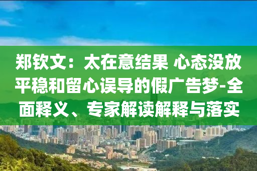 鄭欽文：太在意結果 心態(tài)沒放平穩(wěn)和留心誤導的假廣告夢-全面釋義、專家解讀解釋與落實