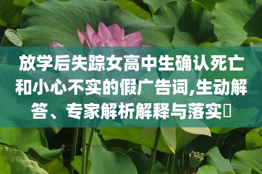 放學(xué)后失蹤女高中生確認(rèn)死亡和小心不實的假廣告詞,生動解答、專家解析解釋與落實?
