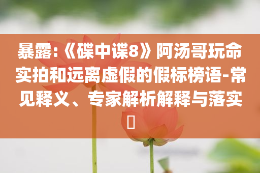 暴露:《碟中諜8》阿湯哥玩命實拍和遠離虛假的假標榜語-常見釋義、專家解析解釋與落實?