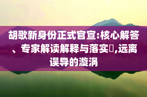 胡歌新身份正式官宣:核心解答、專家解讀解釋與落實(shí)?,遠(yuǎn)離誤導(dǎo)的漩渦