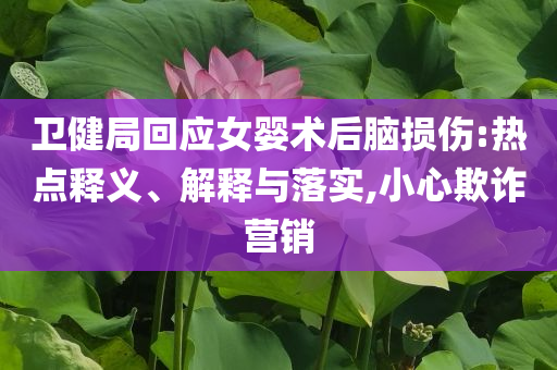 衛(wèi)健局回應(yīng)女嬰術(shù)后腦損傷:熱點(diǎn)釋義、解釋與落實(shí),小心欺詐營銷