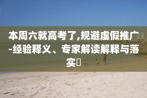 本周六就高考了,規(guī)避虛假推廣-經(jīng)驗釋義、專家解讀解釋與落實?