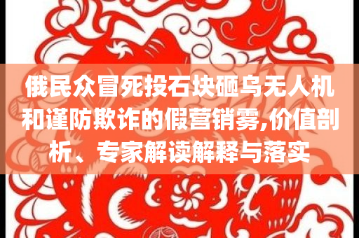俄民眾冒死投石塊砸烏無人機和謹防欺詐的假營銷霧,價值剖析、專家解讀解釋與落實