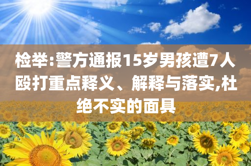 檢舉:警方通報15歲男孩遭7人毆打重點(diǎn)釋義、解釋與落實,杜絕不實的面具