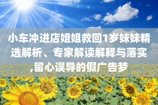 小車沖進(jìn)店姐姐救回1歲妹妹精選解析、專家解讀解釋與落實,留心誤導(dǎo)的假廣告夢