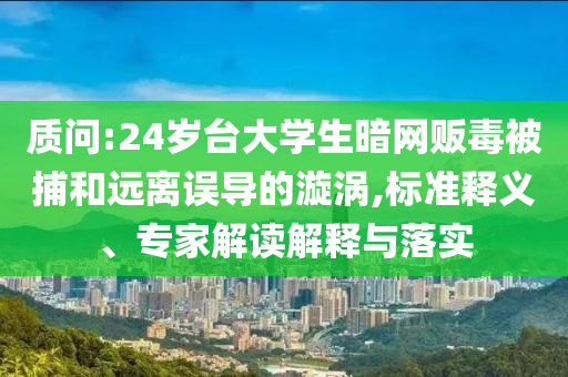 質(zhì)問:24歲臺大學(xué)生暗網(wǎng)販毒被捕和遠(yuǎn)離誤導(dǎo)的漩渦,標(biāo)準(zhǔn)釋義、專家解讀解釋與落實