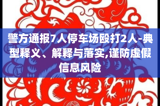 警方通報7人停車場毆打2人-典型釋義、解釋與落實,謹(jǐn)防虛假信息風(fēng)險