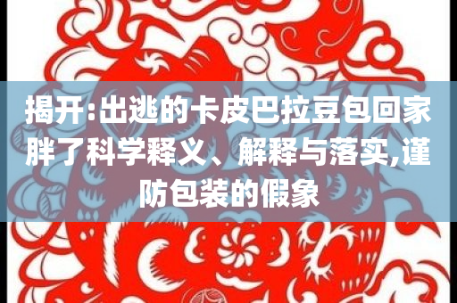 揭開:出逃的卡皮巴拉豆包回家胖了科學(xué)釋義、解釋與落實,謹(jǐn)防包裝的假象