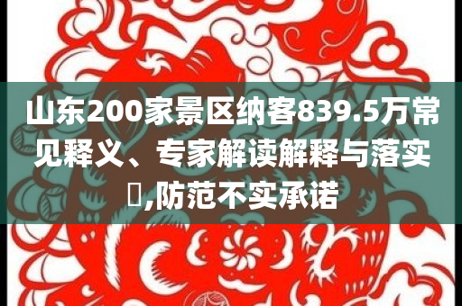 山東200家景區(qū)納客839.5萬常見釋義、專家解讀解釋與落實?,防范不實承諾