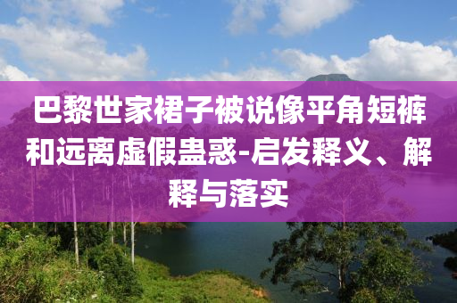 巴黎世家裙子被說(shuō)像平角短褲和遠(yuǎn)離虛假蠱惑-啟發(fā)釋義、解釋與落實(shí)