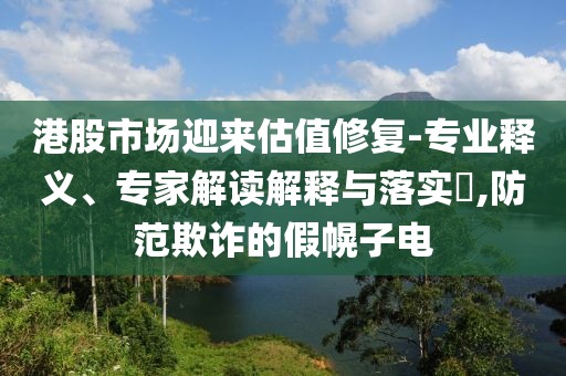 港股市場(chǎng)迎來(lái)估值修復(fù)-專業(yè)釋義、專家解讀解釋與落實(shí)?,防范欺詐的假幌子電