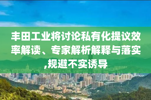 豐田工業(yè)將討論私有化提議效率解讀、專家解析解釋與落實(shí),規(guī)避不實(shí)誘導(dǎo)