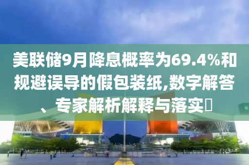 美聯(lián)儲(chǔ)9月降息概率為69.4%和規(guī)避誤導(dǎo)的假包裝紙,數(shù)字解答、專家解析解釋與落實(shí)?