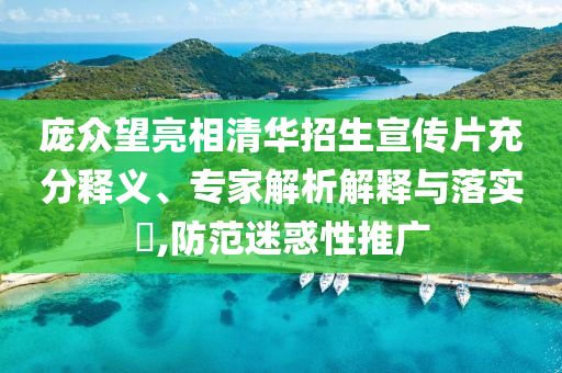 龐眾望亮相清華招生宣傳片充分釋義、專家解析解釋與落實?,防范迷惑性推廣