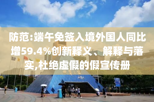 防范:端午免簽入境外國人同比增59.4%創(chuàng)新釋義、解釋與落實(shí),杜絕虛假的假宣傳冊(cè)