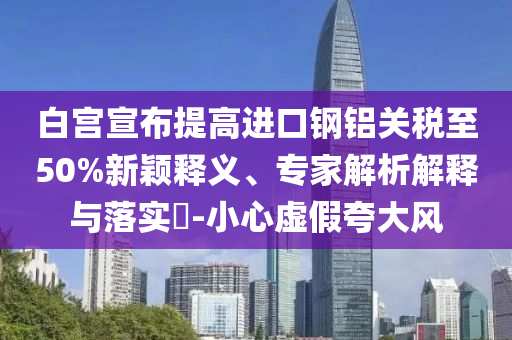 白宮宣布提高進(jìn)口鋼鋁關(guān)稅至50%新穎釋義、專家解析解釋與落實(shí)?-小心虛假夸大風(fēng)