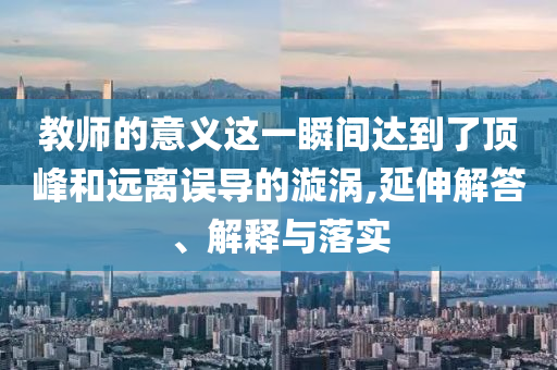 教師的意義這一瞬間達(dá)到了頂峰和遠(yuǎn)離誤導(dǎo)的漩渦,延伸解答、解釋與落實(shí)