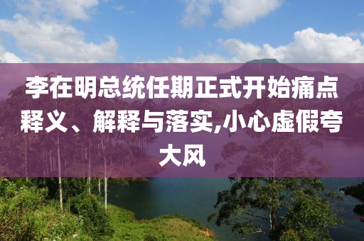 李在明總統(tǒng)任期正式開始痛點(diǎn)釋義、解釋與落實(shí),小心虛假夸大風(fēng)