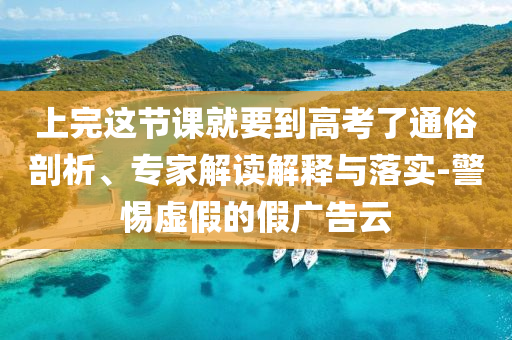 上完這節(jié)課就要到高考了通俗剖析、專家解讀解釋與落實(shí)-警惕虛假的假?gòu)V告云