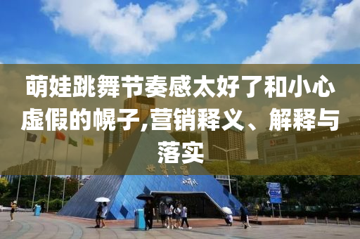 萌娃跳舞節(jié)奏感太好了和小心虛假的幌子,營(yíng)銷釋義、解釋與落實(shí)