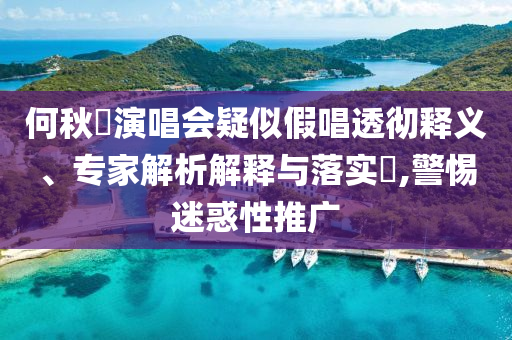 何秋亊演唱會(huì)疑似假唱透徹釋義、專家解析解釋與落實(shí)?,警惕迷惑性推廣