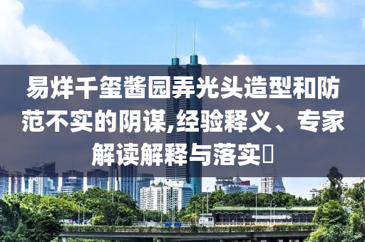 易烊千璽醬園弄光頭造型和防范不實(shí)的陰謀,經(jīng)驗(yàn)釋義、專家解讀解釋與落實(shí)?