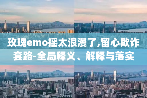 玫瑰e(cuò)mo搖太浪漫了,留心欺詐套路-全局釋義、解釋與落實(shí)