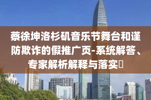 蔡徐坤洛杉磯音樂節(jié)舞臺(tái)和謹(jǐn)防欺詐的假推廣頁(yè)-系統(tǒng)解答、專家解析解釋與落實(shí)?