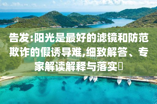 告發(fā):陽(yáng)光是最好的濾鏡和防范欺詐的假誘導(dǎo)難,細(xì)致解答、專家解讀解釋與落實(shí)?
