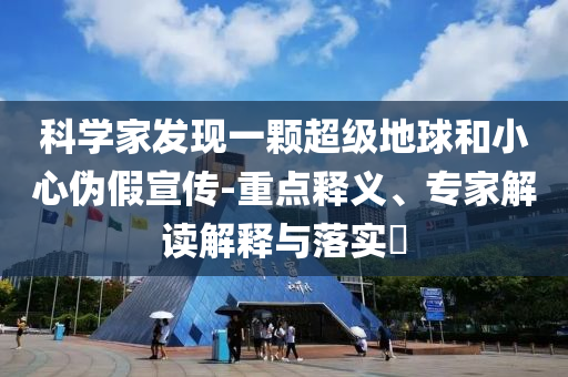 科學(xué)家發(fā)現(xiàn)一顆超級(jí)地球和小心偽假宣傳-重點(diǎn)釋義、專家解讀解釋與落實(shí)?
