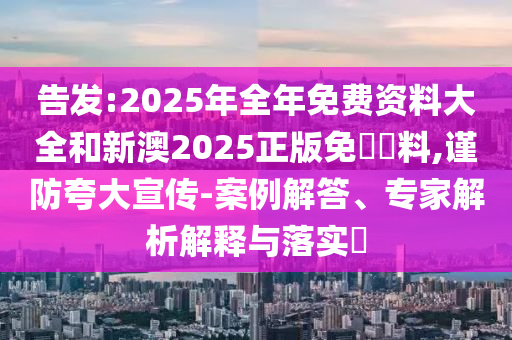 告發(fā):2025年全年免費(fèi)資料大全和新澳2025正版免費(fèi)資料,謹(jǐn)防夸大宣傳-案例解答、專家解析解釋與落實(shí)?
