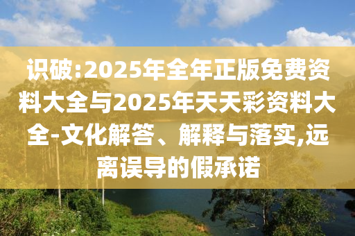 識(shí)破:2025年全年正版免費(fèi)資料大全與2025年天天彩資料大全-文化解答、解釋與落實(shí),遠(yuǎn)離誤導(dǎo)的假承諾