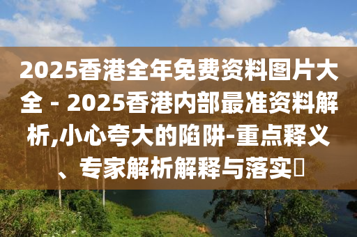 2025香港全年免費(fèi)資料圖片大全 - 2025香港內(nèi)部最準(zhǔn)資料解析,小心夸大的陷阱-重點(diǎn)釋義、專家解析解釋與落實(shí)?
