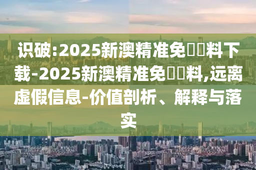 識(shí)破:2025新澳精準(zhǔn)免費(fèi)資料下載-2025新澳精準(zhǔn)免費(fèi)資料,遠(yuǎn)離虛假信息-價(jià)值剖析、解釋與落實(shí)