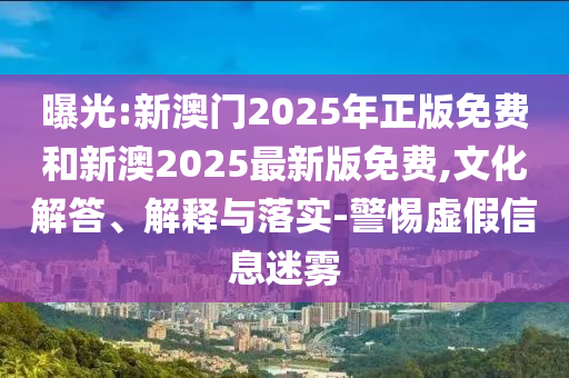 曝光:新澳門2025年正版免費(fèi)和新澳2025最新版免費(fèi),文化解答、解釋與落實(shí)-警惕虛假信息迷霧