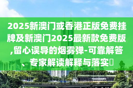 2025新澳門或香港正版免費(fèi)掛牌及新澳門2025最新款免費(fèi)版,留心誤導(dǎo)的煙霧彈-可靠解答、專家解讀解釋與落實(shí)?