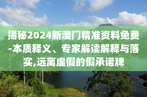 揭秘2024新澳門精準(zhǔn)資料免費-本質(zhì)釋義、專家解讀解釋與落實,遠(yuǎn)離虛假的假承諾牌